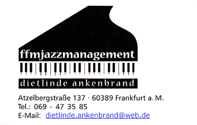 ffmjazzmanagement, dietlinde ankenbrand, Atzelbergstraße 137, 60389 Frankfurt am Main, Tel.: 069 - 47 35 85, Fax: 069 - 90 47 38 38, E-Mail: ffmjazzmanagement@googlemail.com